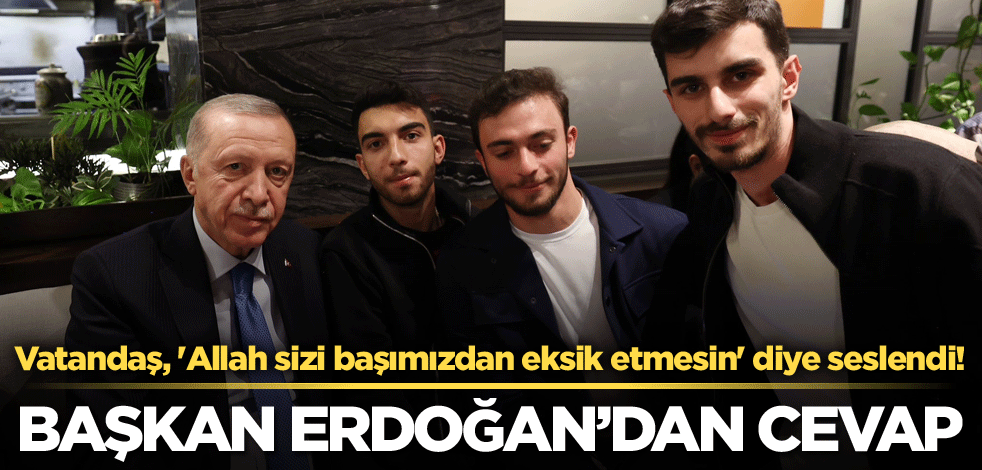 Vatandaş, 'Allah sizi başımızdan eksik etmesin' diye seslendi! Başkan Erdoğan'dan cevap
