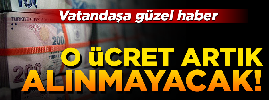 Vatandaştan o ücret artık alınmayacak