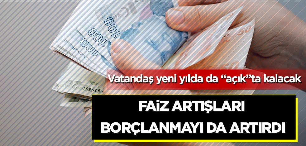Vatandaş yeni yılda da "açık"ta kalacak ! Faiz artışları borçlanmayı daha da artırdı