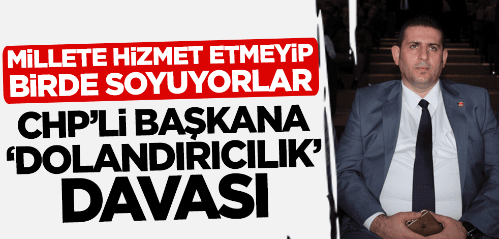 Vatandaşa hizmet etmeyip bir de soyuyorlar! CHP'li başkana 'dolandırıcılık' davası!