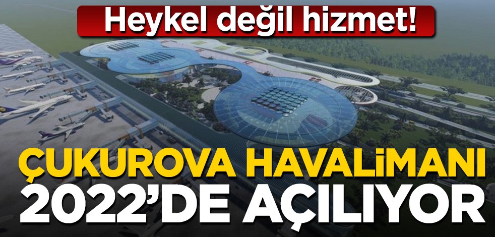 Vatandaşa hizmeti heykel sananlar kuduruyor! Çukurova Havalimanı'nın birinci etabı 2022'de açılacak