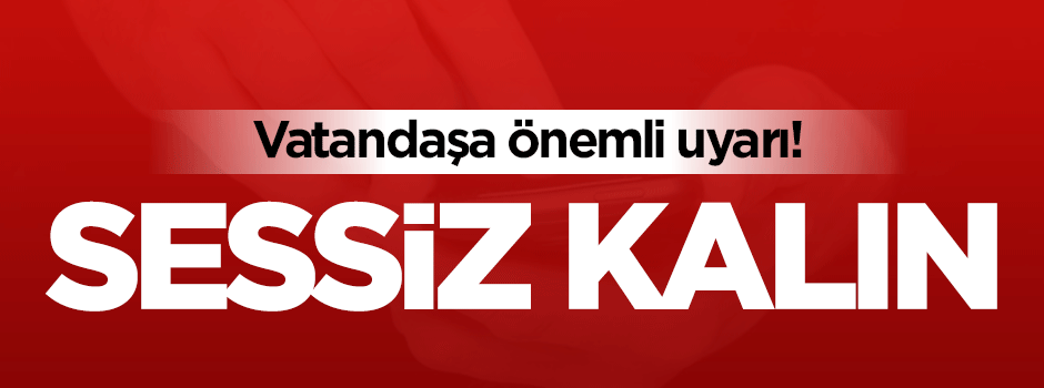 Vatandaşa 'sessiz kalın' uyarısı