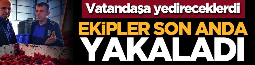 Vatandaşa yedireceklerdi! Ekipler son anda yakaladı