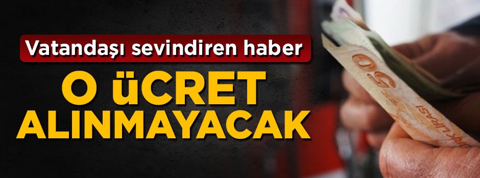 Vatandaşı sevindiren haber! Artık o ücret alınmayacak