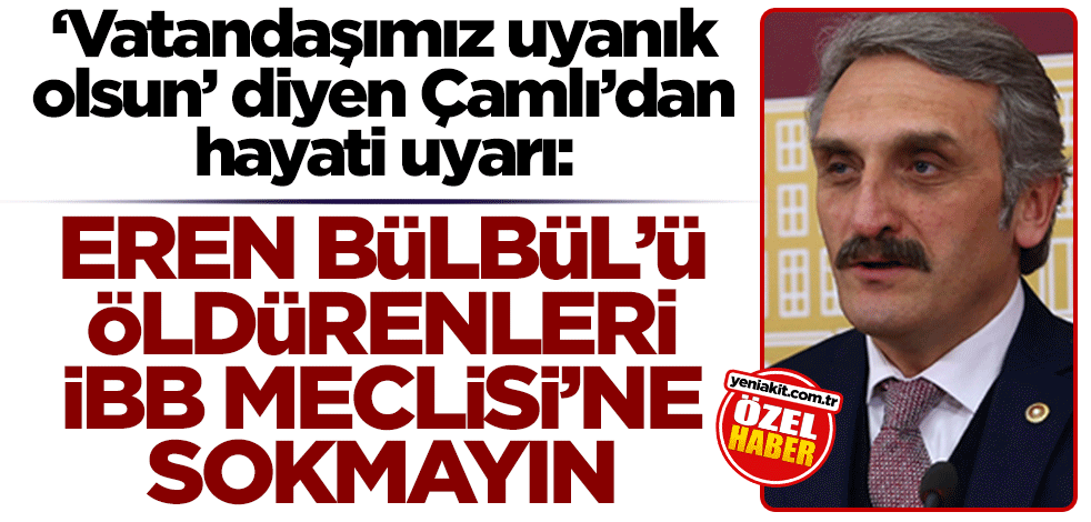 "Vatandaşımız uyanık olsun" diyen Çamlı’dan hayati uyarı: "Eren Bülbül’ü öldürenleri İBB Meclisi’ne sokmayın"