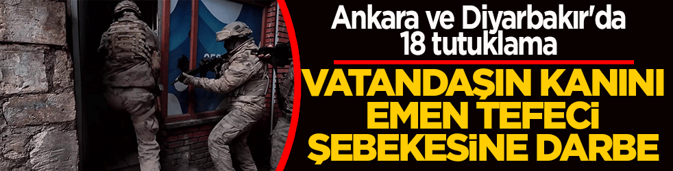 Vatandaşın kanını emen tefeci şebekesine darbe! Ankara ve Diyarbakır'da 18 tutuklama