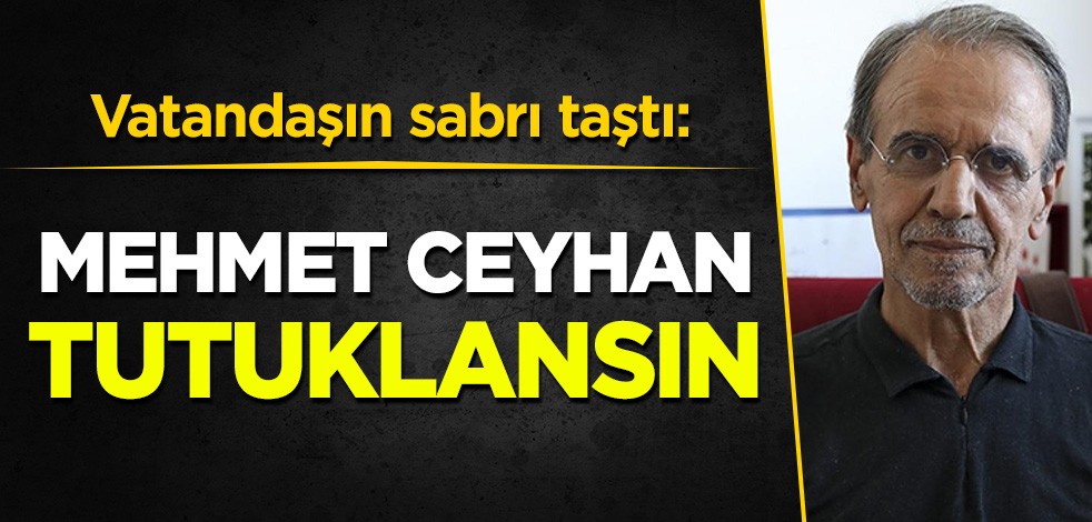 Vatandaşın sabrı taştı: Mehmet Ceyhan tutuklansın