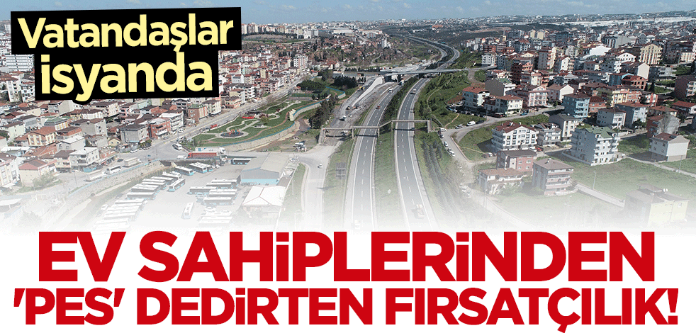 Vatandaşlar isyanda! Ev sahiplerinden "pes" dedirten fırsatçılık