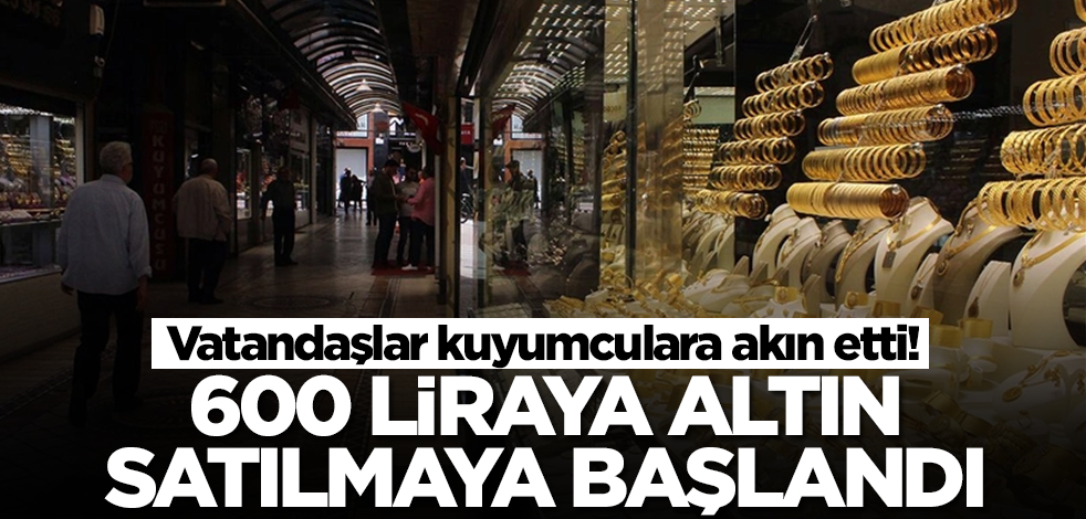 Vatandaşlar kuyumculara akın etti! Altın 600 liradan satılmaya başlandı