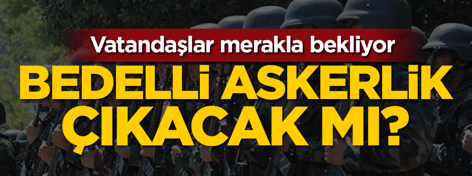 Vatandaşlar merakla bekliyor... Bedelli askerlik çıkacak mı?
