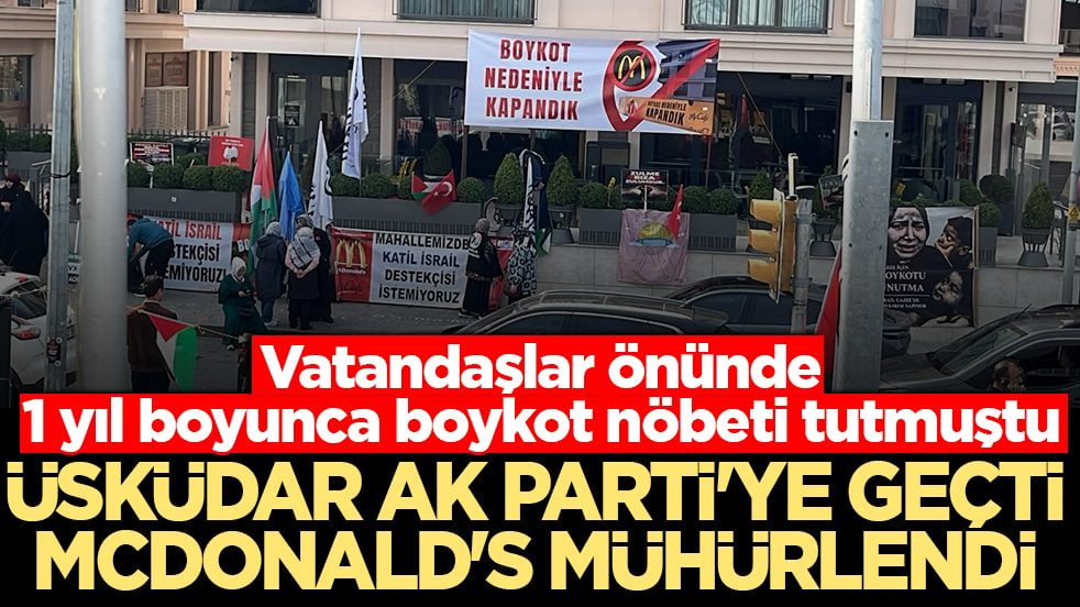 Vatandaşlar önünde 1 yıl boyunca boykot nöbeti tutmuştu: Üsküdar AK Parti’ye geçti McDonald's mühürlendi