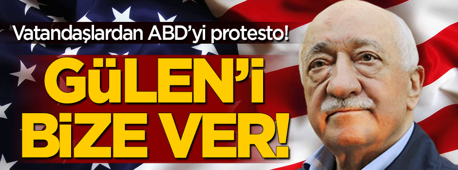 Vatandaşlardan ABD'yi "Gülen'i ver" protestosu!