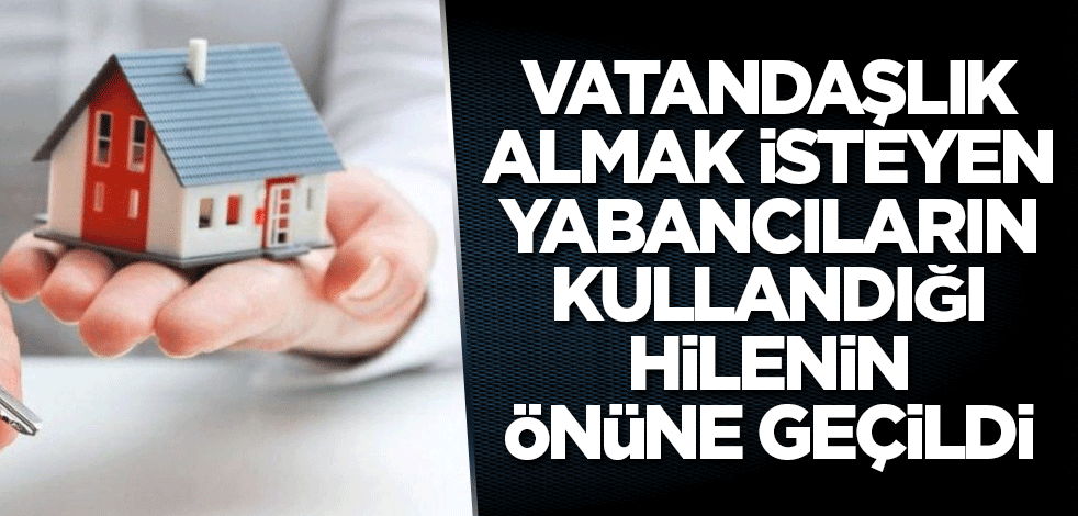 Vatandaşlık almak isteyen yabancıların kullandığı hilenin önüne geçildi