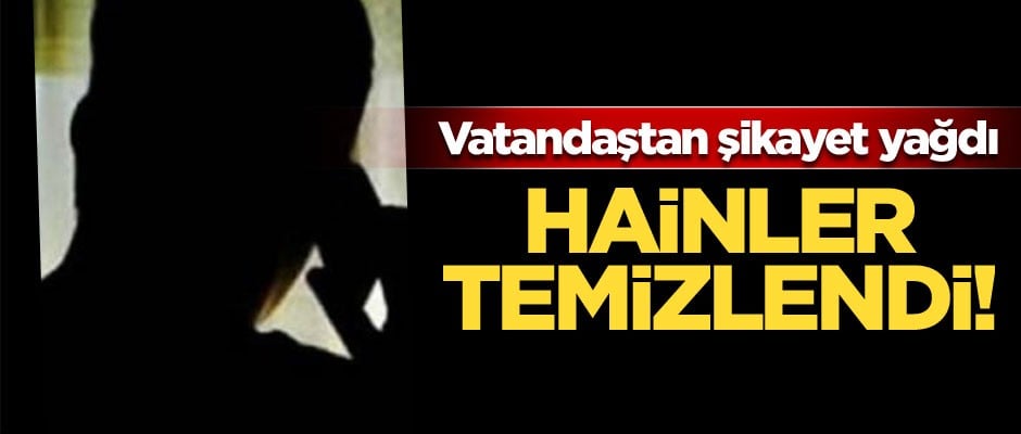Vatandaştan şikayet yağdı, hainler temizlendi!