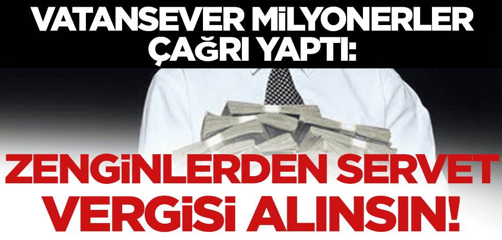 Vatansever milyonerler çağrı yaptı: Zenginlerden servet vergisi alınsın!