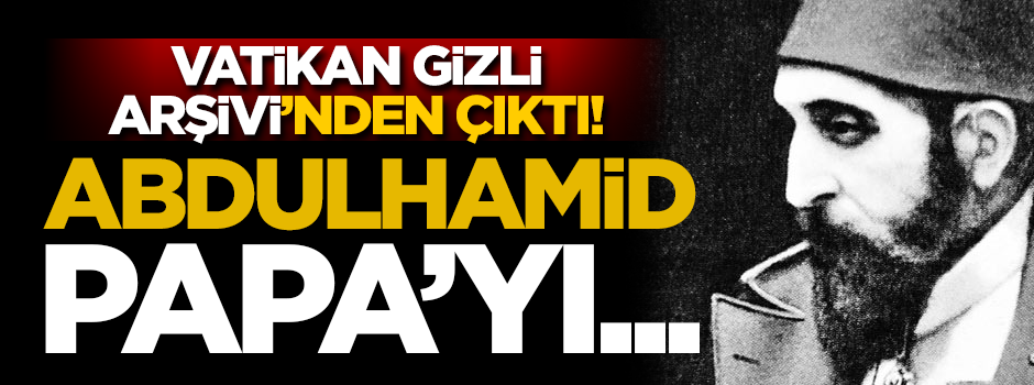 Vatikan Gizli Arşivi'nden çıktı! Abdulhamid Papa'yı...