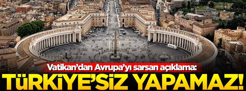 Vatikan'dan flaş açıklama: Avrupa Türkiye'siz yapamaz!