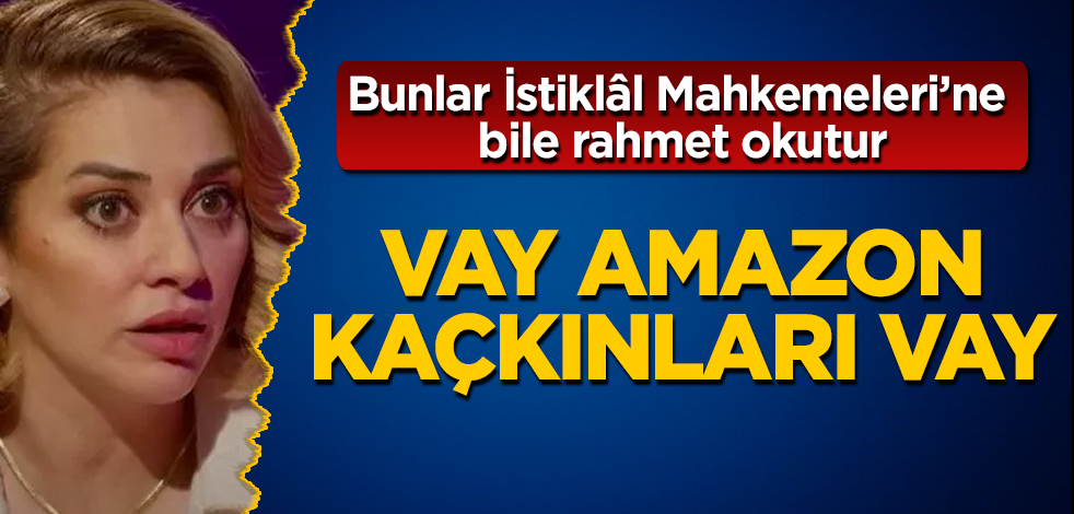 Vay Amazon kaçkınları vay! Bunlar İstiklâl Mahkemeleri’ne bile rahmet okutur