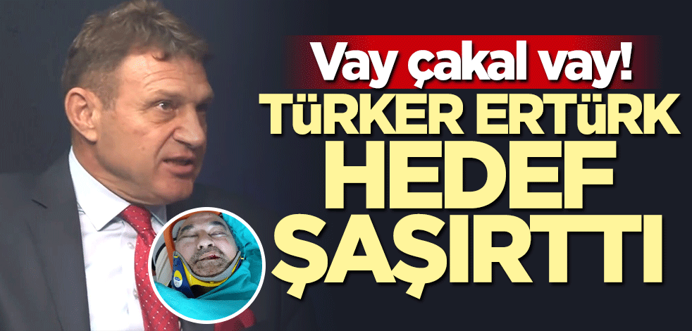Vay çakal vay! Türker Ertürk hedef şaşırttı