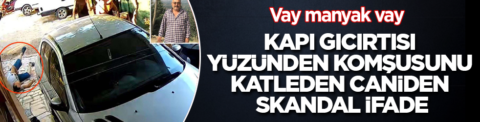 Vay manyak vay! Kapı gıcırtısı yüzünden komşusunu katleden caniden skandal ifade