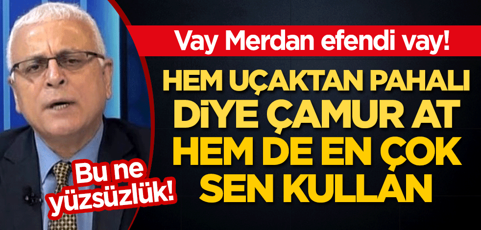 Vay Merdan efendi vay! Bu ne yüzsüzlük! Hem uçaktan pahalı diye çamur at, hem de en çok sen kullan!