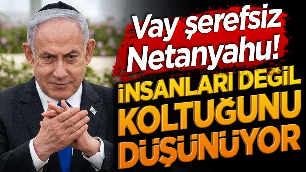 Vay şerefsiz Netanyahu! İnsanları değil koltuğunu düşünüyor