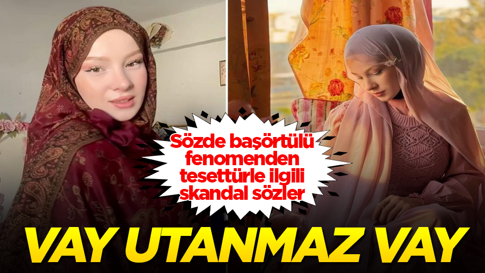 Vay utanmaz vay! Sözde başörtülü fenomenden tesettürle ilgili skandal sözler 