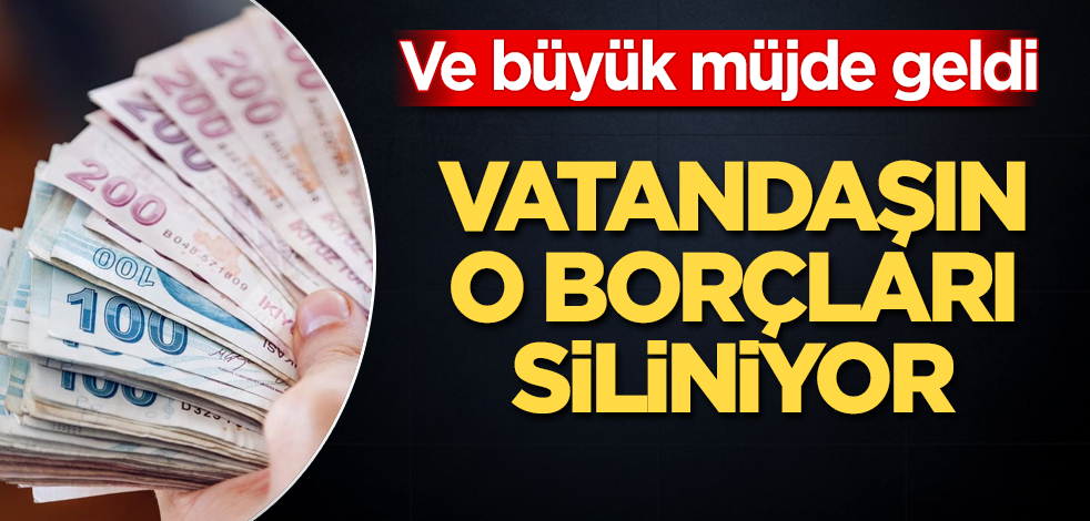 Ve büyük müjde geldi! Vatandaşın o borçları siliniyor