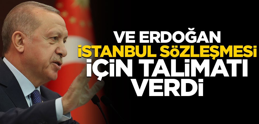 Ve Erdoğan İstanbul Sözleşmesi için talimatı verdi!