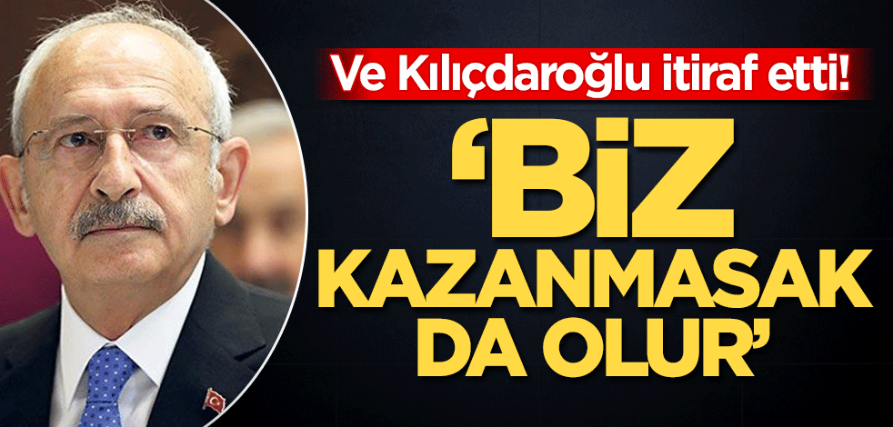 Ve Kılıçdaroğlu itiraf etti: Biz kazanmasak da olur