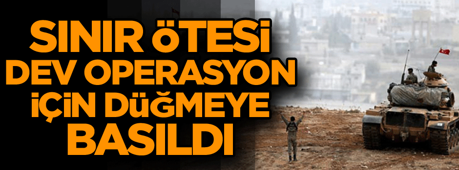 Ve sınır ötesi dev operasyon için düğmeye basıldı