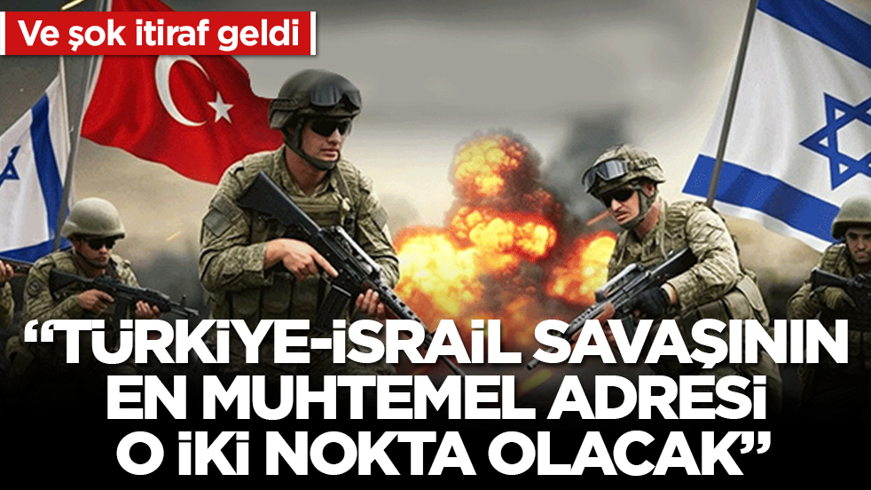 Ve şok itiraf geldi: "Türkiye-İsrail savaşının en muhtemel adresi o iki nokta olacak"