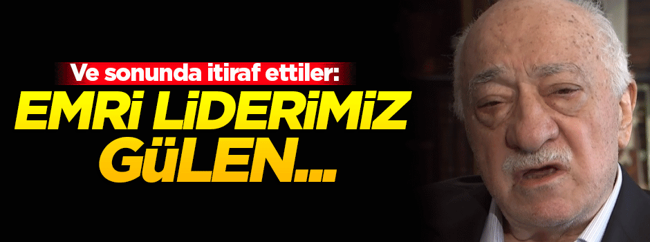 Ve sonunda itiraf ettiler: Emri liderimiz Gülen verdi!