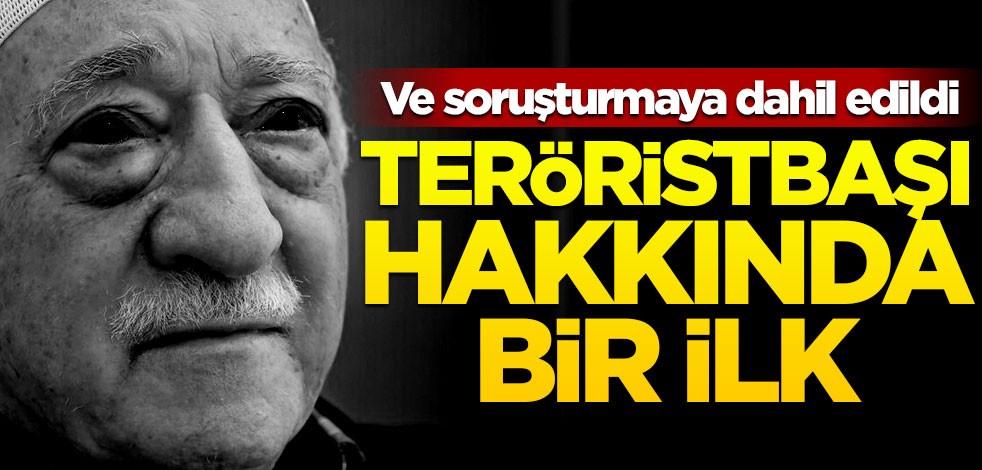 Ve soruşturmaya dahil edildi! Teröristbaşı Gülen hakkında bir ilk