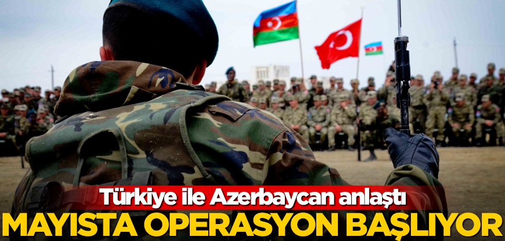 Ve Türkiye ile Azerbaycan anlaştı! Mayısta operasyon başlıyor!