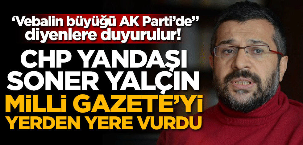 ‘Vebalin büyüğü AK Parti’de" diyenlere duyurulur! CHP yandaşı Soner Yalçın Milli Gazete'yi yerden yere vurdu