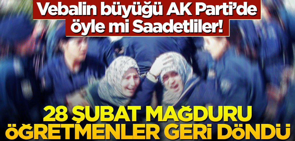 Vebalin büyüğü AK Parti’de öyle mi Saadetliler! 28 Şubat mağduru öğretmenler geri döndü