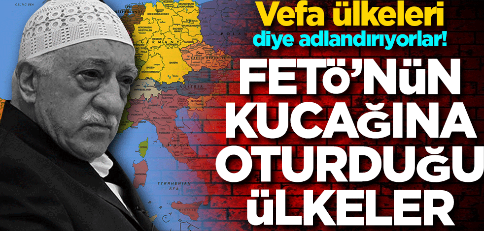 Vefa ülkeleri diye adlandırıyorlar! FETÖ’nün kucağına oturduğu ülkeler