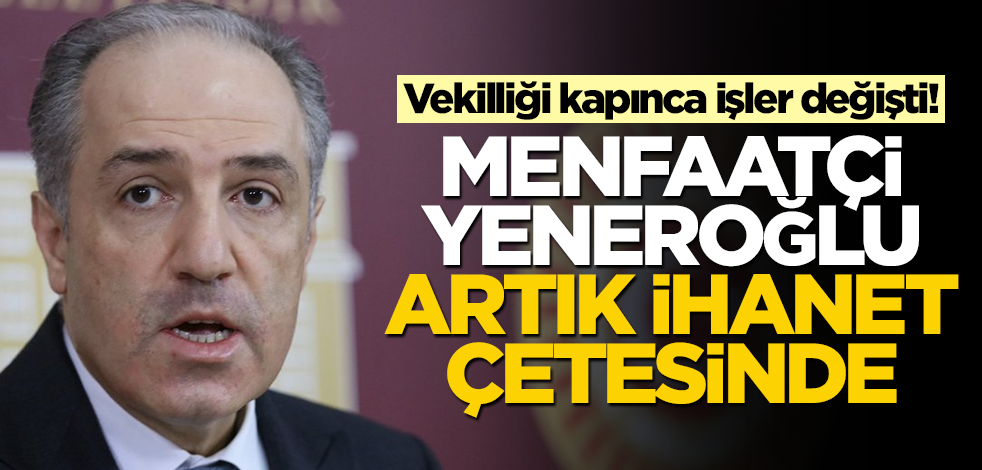 Vekilliği kapan menfaatçi Yeneroğlu şimdi ihanet çetesinde!