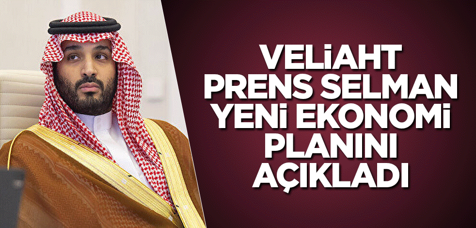 Veliaht Prens Selman yeni ekonomi planını açıkladı