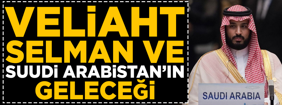 'Veliaht Selman ve Suudi Arabistan'ın geleceği'