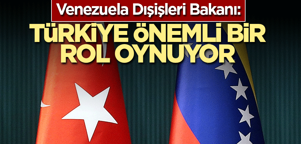 Venezuela Dışişleri Bakanı: Türkiye önemli bir rol oynuyor
