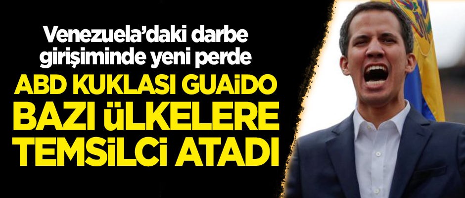 Venezuela'ya darbe girişiminde yeni perde: ABD kuklası Guaido bazı ülkelere temsilci atadı!