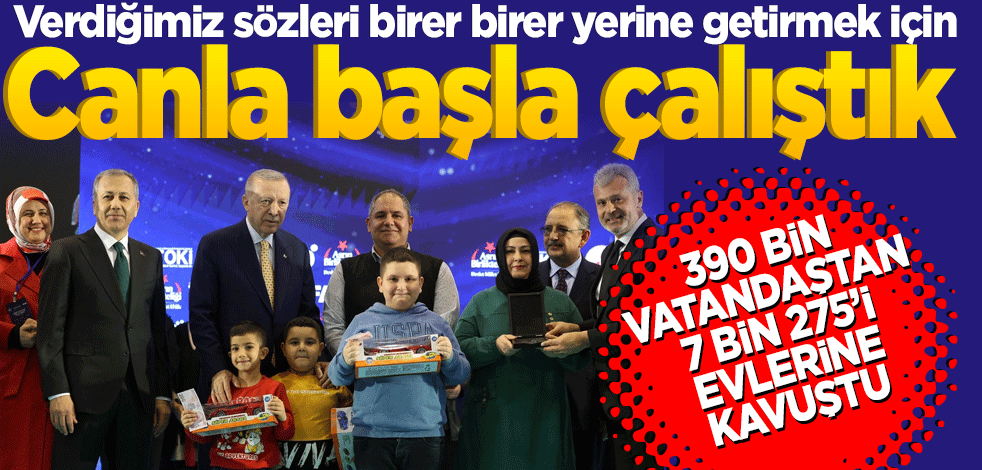 Verdiğimiz sözleri birer birer yerine getirmek için canla başla çalıştık! 390 bin vatandaştan 7 bin 275’i evlerine kavuştu