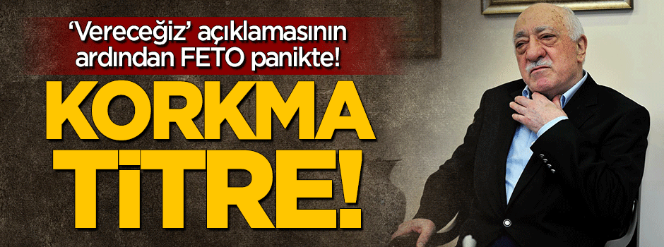 'Vereceğiz' açıklaması sonrası FETO panikte!