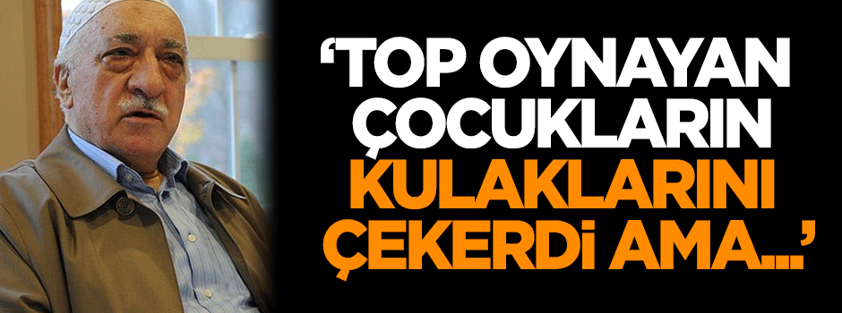 Veren: Gülen, top oynayan çocukların kulaklarını çekerdi ama...