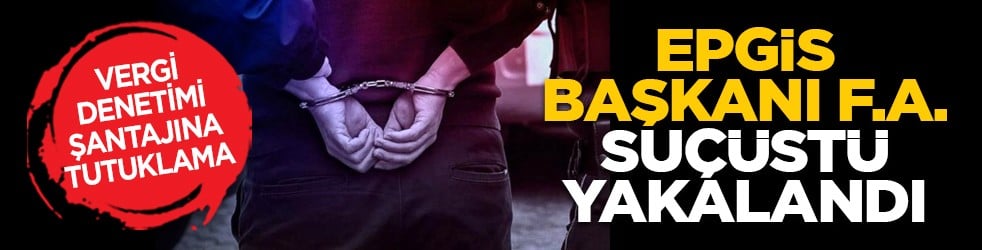 Vergi denetimi şantajına tutuklama: EPGİS Başkanı F.A. suçüstü yakalandı