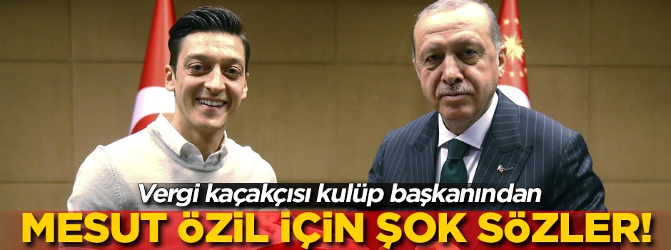 Vergi kaçakçısı kulüp başkanından Mesut Özil'e ağır sözler!