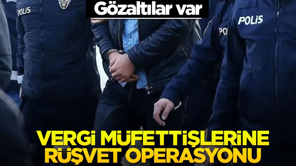 Vergi müfettişlerine 'rüşvet' operasyonu! Gözaltılar var