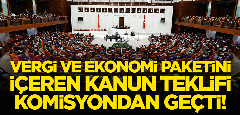 Vergi ve ekonomi paketini içeren kanun teklifi komisyondan geçti!